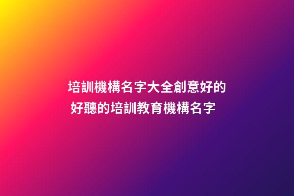 培訓機構名字大全創意好的 好聽的培訓教育機構名字-第1張-公司起名-玄機派